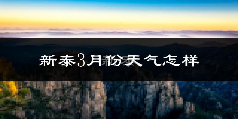 新泰市3月份天气如何?冷热情况怎么样?