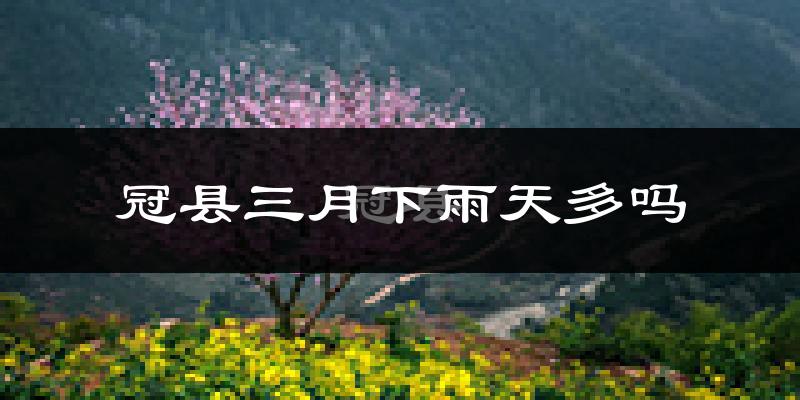 冠县三月下雨天多吗?冠县3月份降雨量多少?