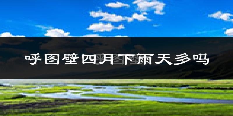 呼图壁四月下雨天多吗?呼图壁4月份降雨量多少?