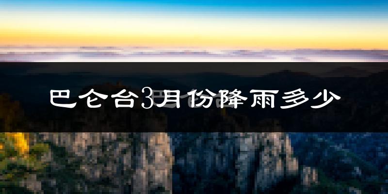 巴仑台3月份降雨多少?