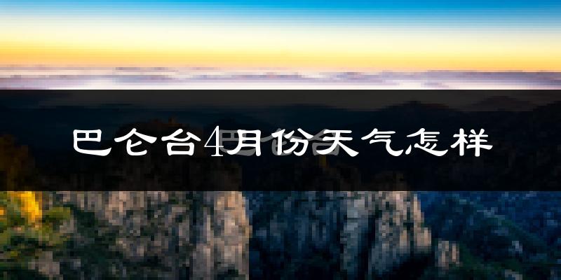 巴仑台4月份天气如何?很冷吗?