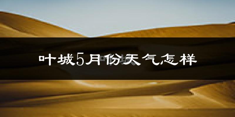 叶城县5月份天气如何?很热吗?