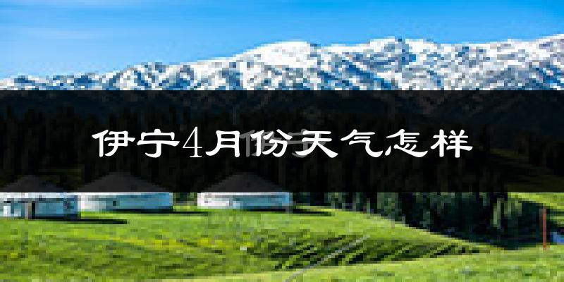 伊宁市4月份天气如何?冷热情况怎么样?