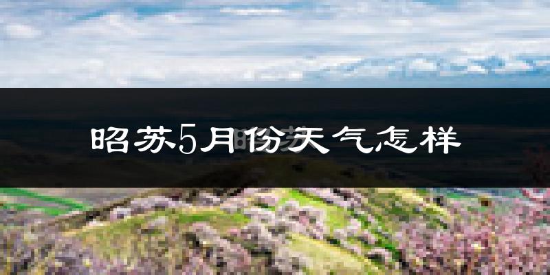 昭苏县5月份天气如何?会很冷吗?