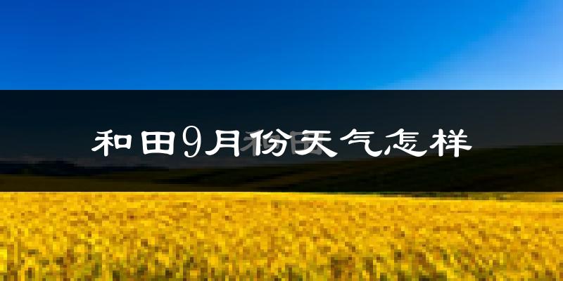 和田9月份天气怎样?和田九月热吗?