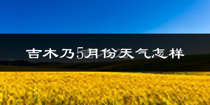吉木乃县5月天气如何?冷热情况分析