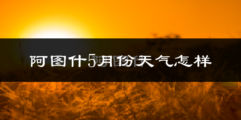 阿图什5月天气如何?很热吗?