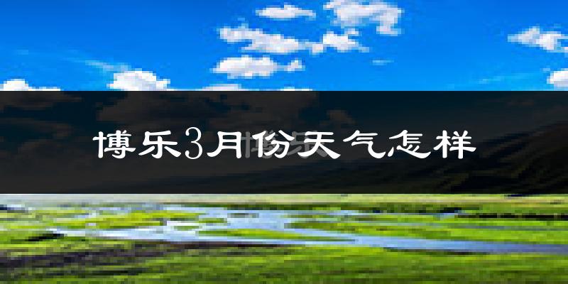 博乐市3月份天气如何?很冷吗?
