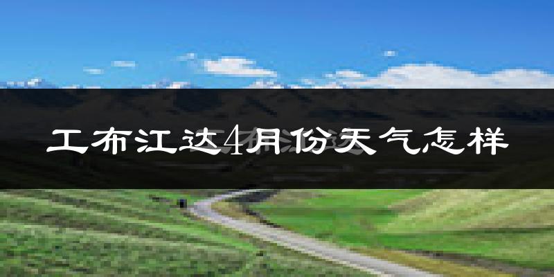 工布江达县4月份天气如何?很冷吗?
