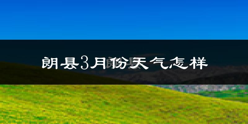 朗县3月份天气如何?天气冷吗?