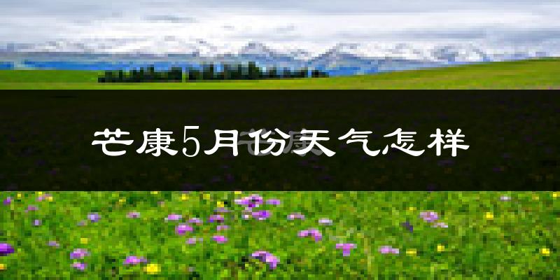 芒康县5月份天气如何?很冷吗?