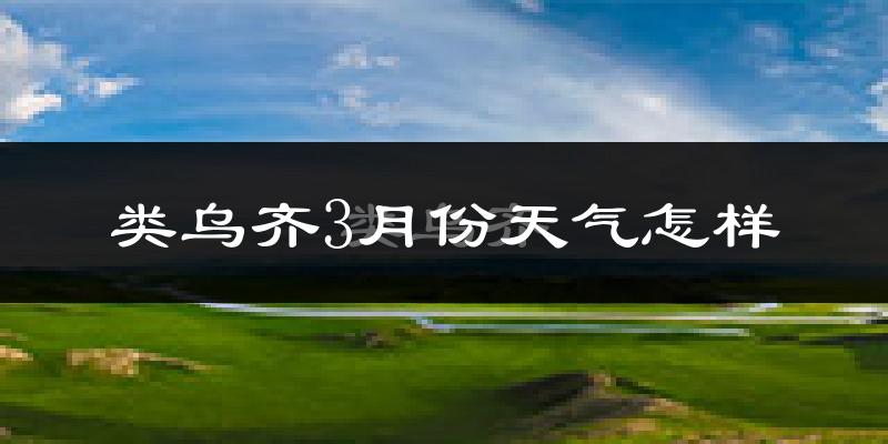 类乌齐县3月份天气如何?很冷吗?