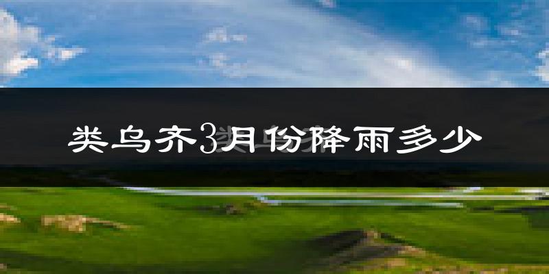 类乌齐3月份降雨多少?