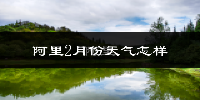 阿里地区2月份天气如何?很冷吗?