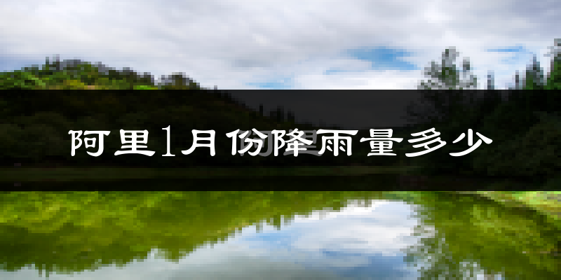 阿里1月份降雨量多少?阿里一月下雨多吗?