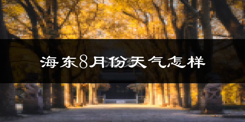 海东市8月份天气如何?很热吗?