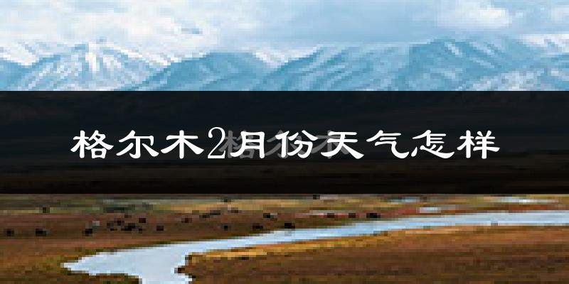 格尔木市2月份天气如何?很冷吗?
