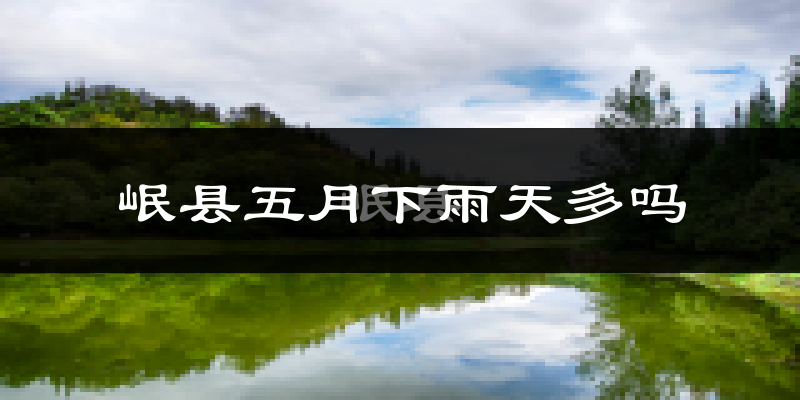 岷县五月下雨天多吗?岷县5月份降雨量多少?