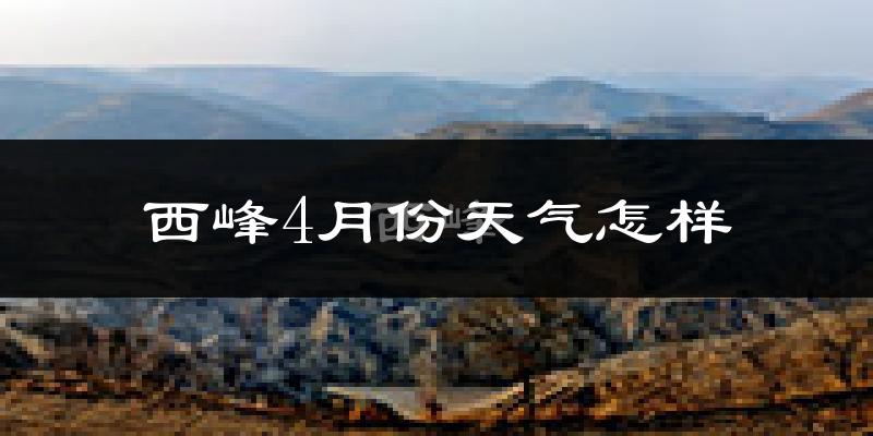 西峰4月份天气怎样?西峰四月冷不冷?