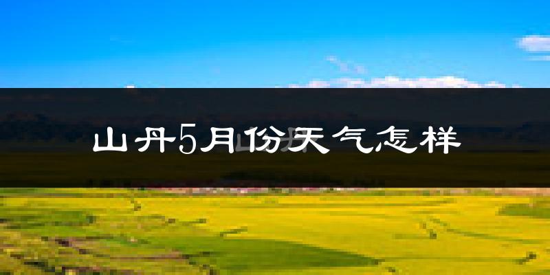 山丹县5月份天气如何?很热吗?