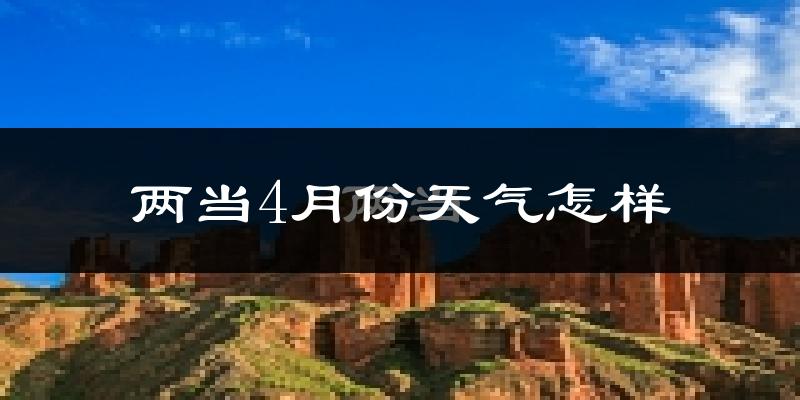 两当县4月份天气如何?冷热情况怎么样?