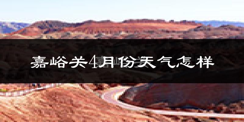 嘉峪关市4月份天气如何?冷吗?