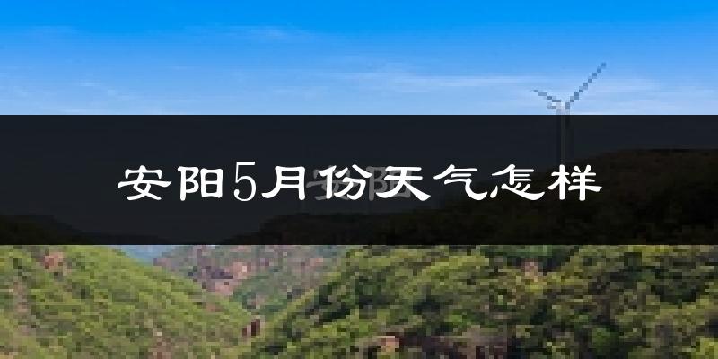 安阳县5月份天气如何?很热吗?