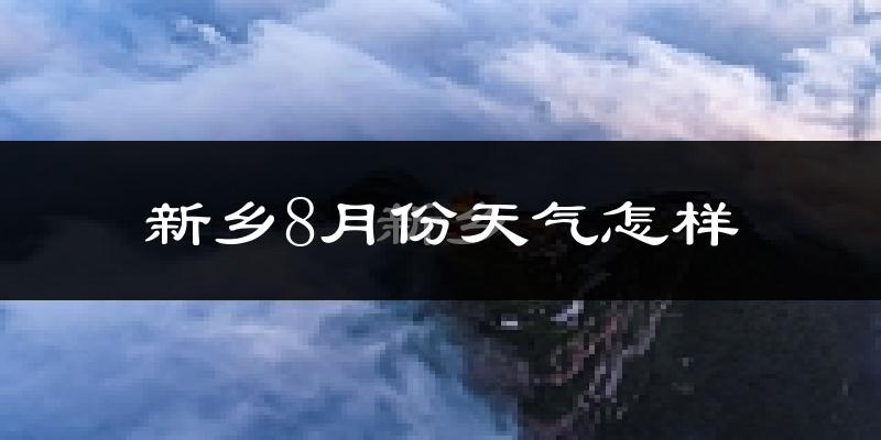 新乡市8月份天气如何?很热吗?