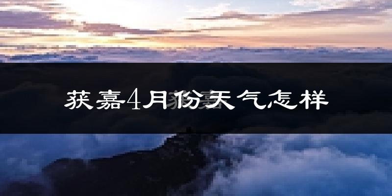 获嘉县4月份天气如何?冷热情况怎么样?