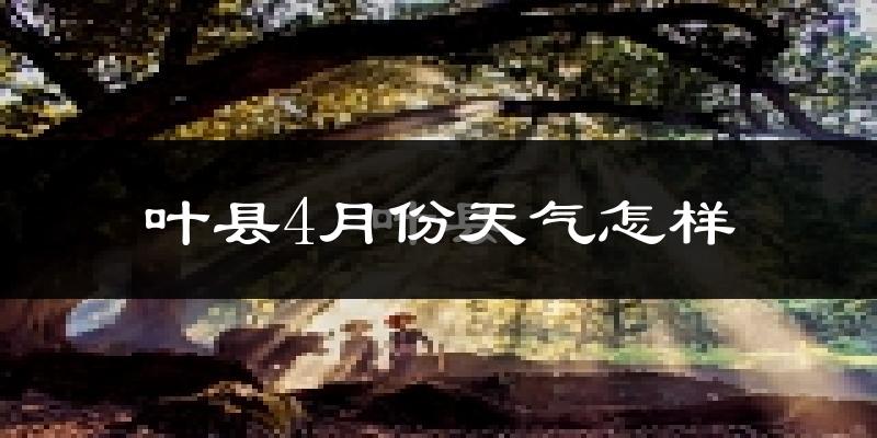 叶县4月份天气如何?冷热情况怎么样?