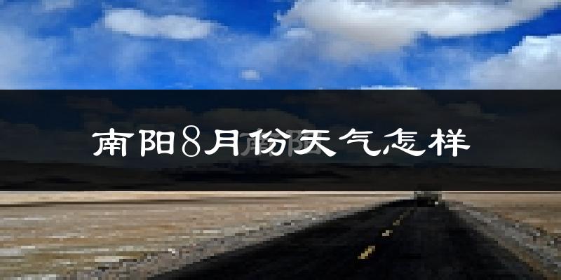 南阳市8月份天气如何?很热吗?