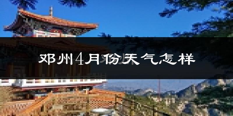 邓州市4月份天气如何?冷热情况怎么样?