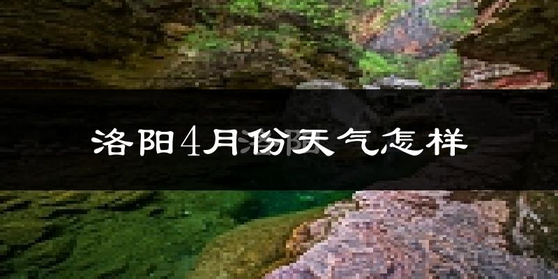 洛阳4月份天气如何?冷热变化大吗?