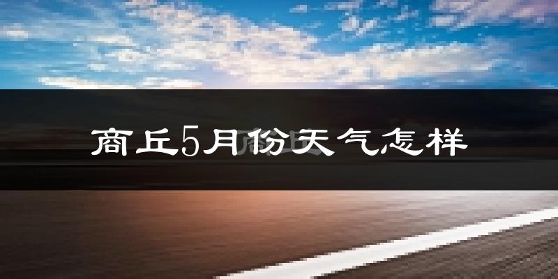 商丘5月份天气如何?很热吗?