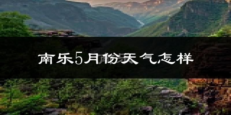南乐县5月份天气如何?很热吗?