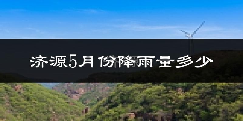济源5月份降雨量多少?济源五月下雨多吗?