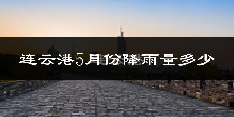 连云港5月份降雨量多少?连云港五月下雨多吗?