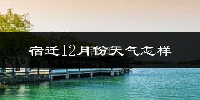 宿迁12月份天气怎样?宿迁十二月冷吗?