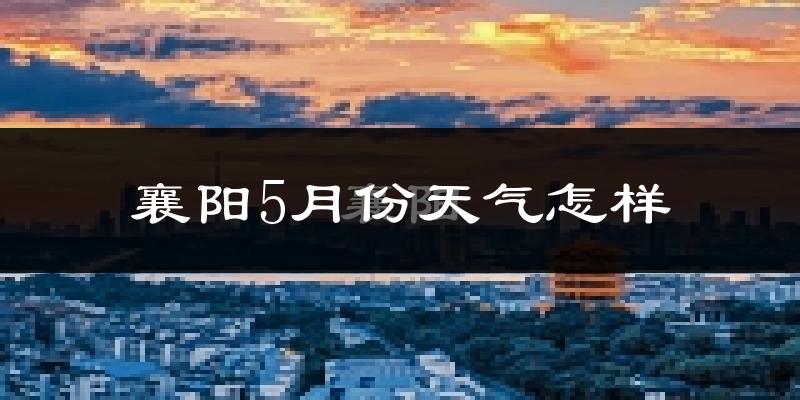 襄阳市5月份天气如何?会很热吗?