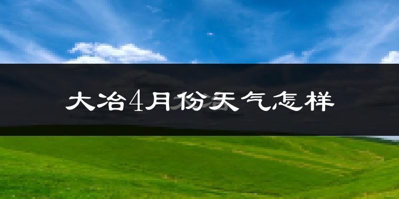 大冶市4月份天气如何?冷热情况怎么样?