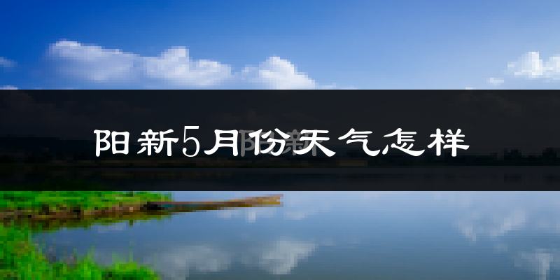 阳新县5月份天气如何?很热吗?