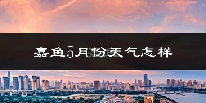 嘉鱼县5月份天气如何?很热吗?