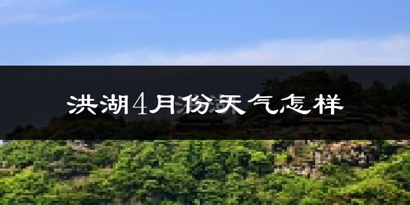 洪湖市4月份天气如何?冷热情况怎么样?
