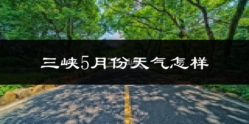 三峡5月份天气如何?很热吗?