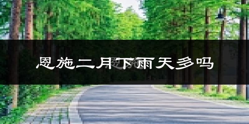 恩施二月下雨天多吗?恩施2月份降雨量多少?