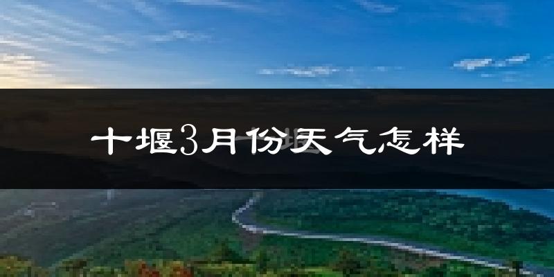 十堰市3月份天气如何?冷热情况怎么样?