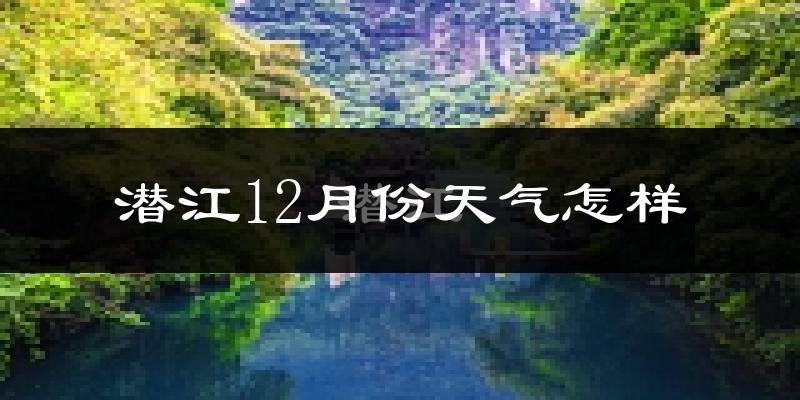 潜江12月份天气怎样?潜江十二月冷吗?