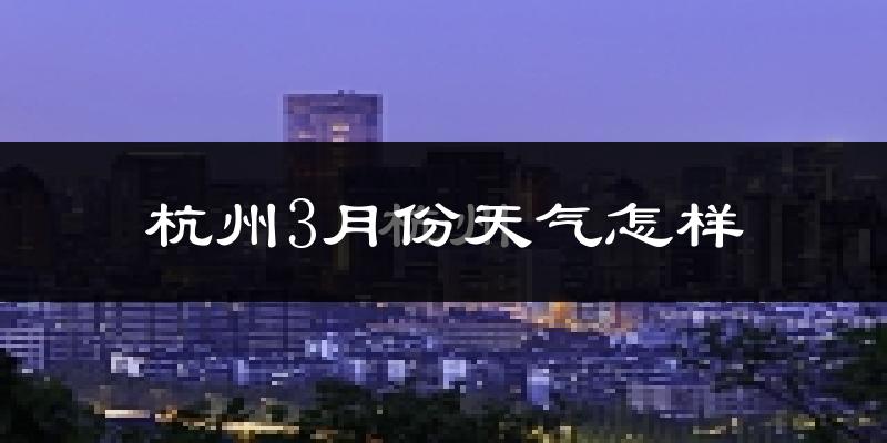 杭州3月份天气如何?冷热变化大吗?
