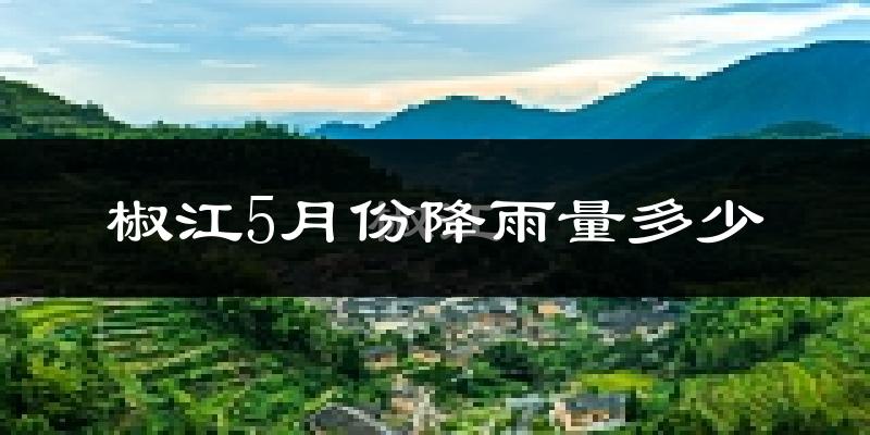 椒江5月份降雨量多少?椒江五月下雨多吗?