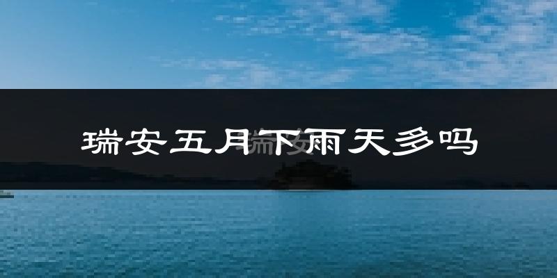 瑞安五月下雨天多吗?瑞安5月份降雨量多少?